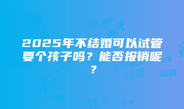 2025年不结婚可以试管要个孩子吗？能否报销呢？