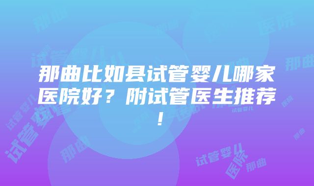 那曲比如县试管婴儿哪家医院好？附试管医生推荐！