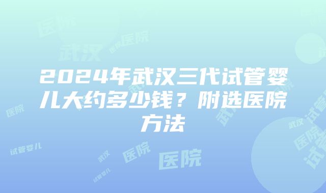 2024年武汉三代试管婴儿大约多少钱？附选医院方法