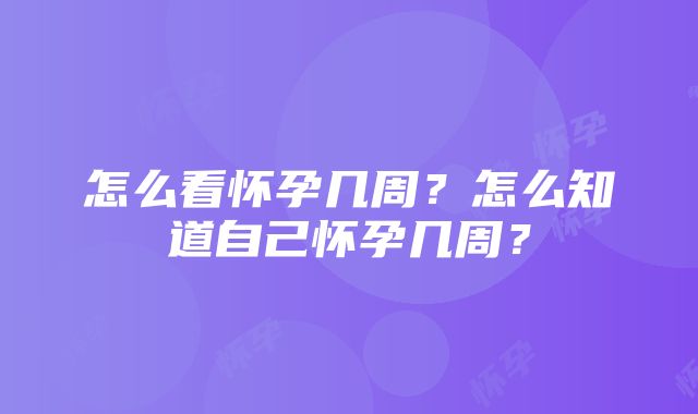 怎么看怀孕几周？怎么知道自己怀孕几周？