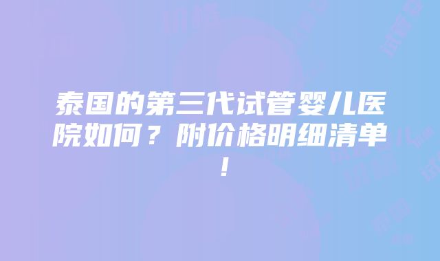 泰国的第三代试管婴儿医院如何？附价格明细清单！