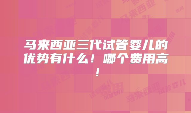 马来西亚三代试管婴儿的优势有什么！哪个费用高！