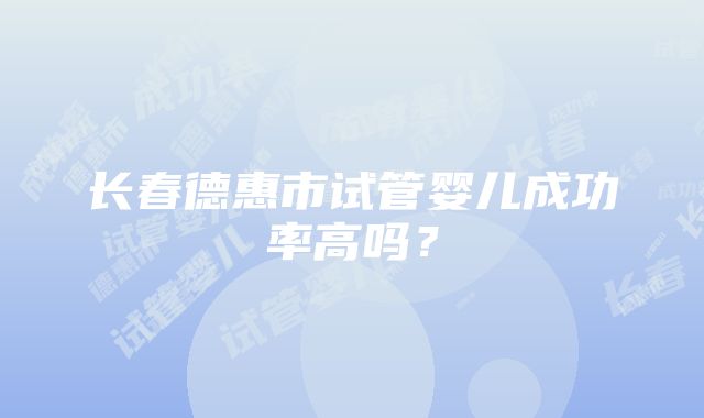 长春德惠市试管婴儿成功率高吗？