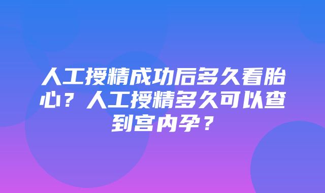 人工授精成功后多久看胎心？人工授精多久可以查到宫内孕？