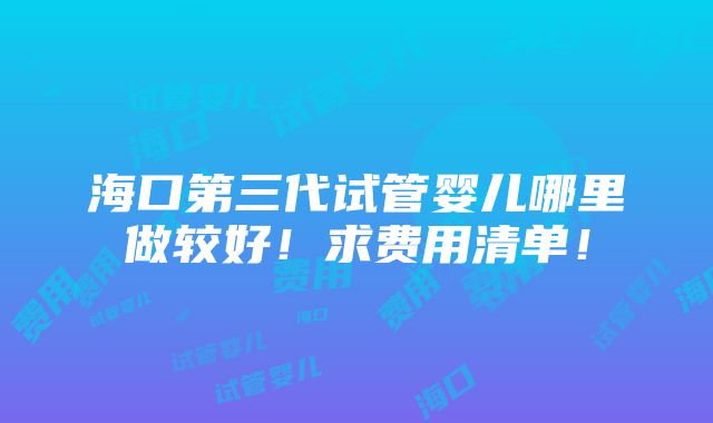 海口第三代试管婴儿哪里做较好！求费用清单！