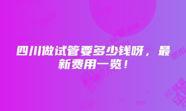 四川做试管要多少钱呀，最新费用一览！