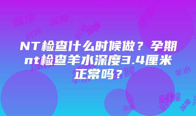 NT检查什么时候做？孕期nt检查羊水深度3.4厘米正常吗？