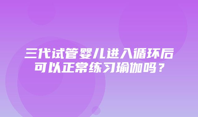 三代试管婴儿进入循环后可以正常练习瑜伽吗？