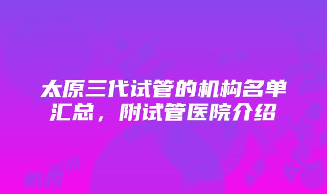 太原三代试管的机构名单汇总，附试管医院介绍