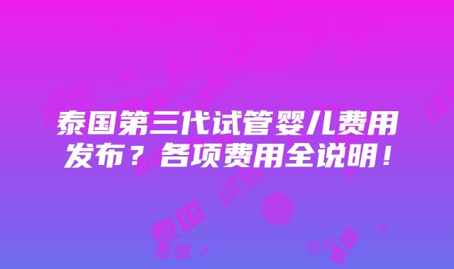 泰国第三代试管婴儿费用发布？各项费用全说明！