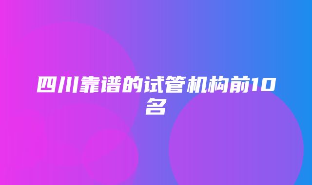 四川靠谱的试管机构前10名