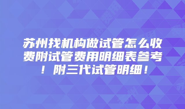 苏州找机构做试管怎么收费附试管费用明细表参考！附三代试管明细！