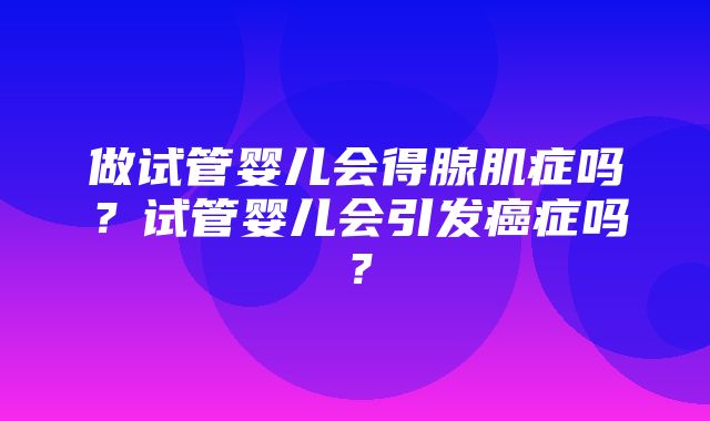 做试管婴儿会得腺肌症吗？试管婴儿会引发癌症吗？