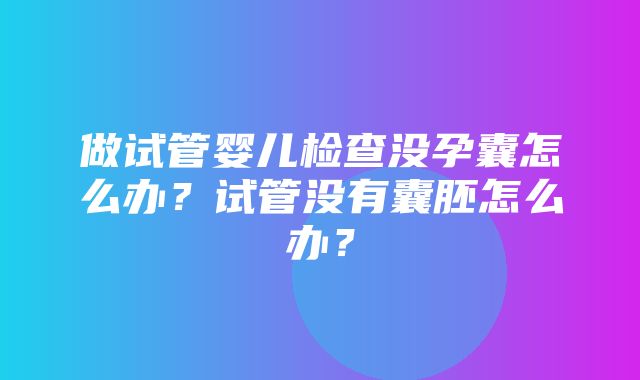 做试管婴儿检查没孕囊怎么办？试管没有囊胚怎么办？