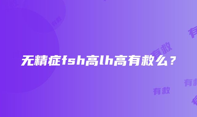 无精症fsh高lh高有救么？