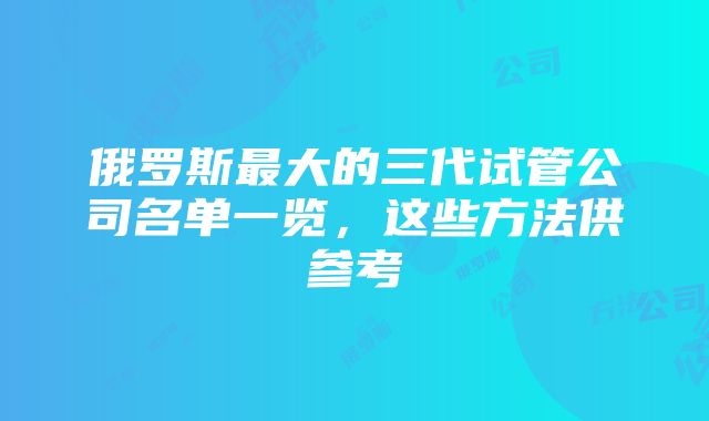 俄罗斯最大的三代试管公司名单一览，这些方法供参考