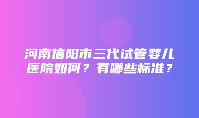 河南信阳市三代试管婴儿医院如何？有哪些标准？