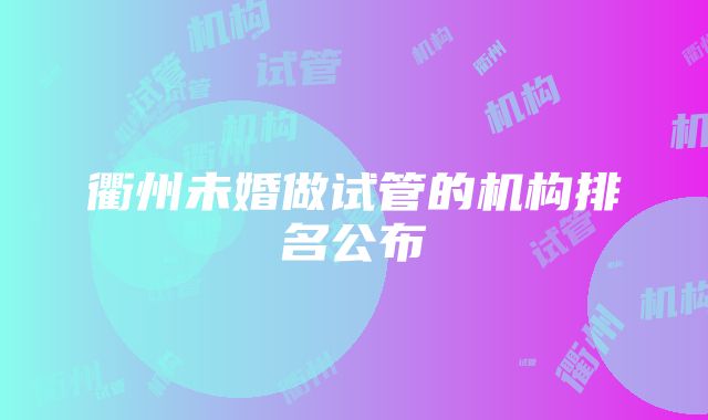 衢州未婚做试管的机构排名公布