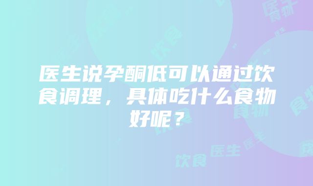 医生说孕酮低可以通过饮食调理，具体吃什么食物好呢？