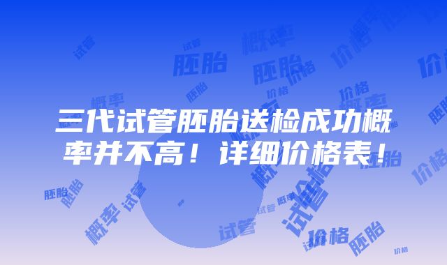 三代试管胚胎送检成功概率并不高！详细价格表！