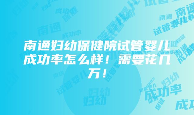 南通妇幼保健院试管婴儿成功率怎么样！需要花几万！