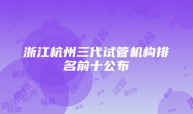 浙江杭州三代试管机构排名前十公布