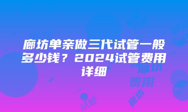 廊坊单亲做三代试管一般多少钱？2024试管费用详细