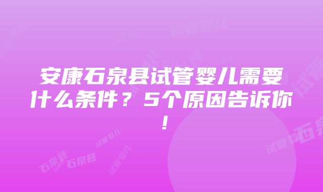 安康石泉县试管婴儿需要什么条件？5个原因告诉你！