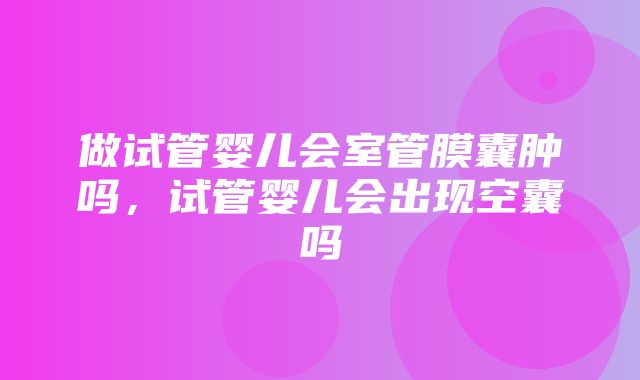 做试管婴儿会室管膜囊肿吗，试管婴儿会出现空囊吗