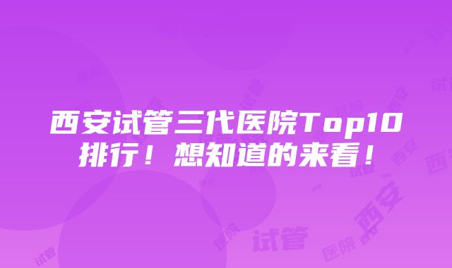 西安试管三代医院Top10排行！想知道的来看！