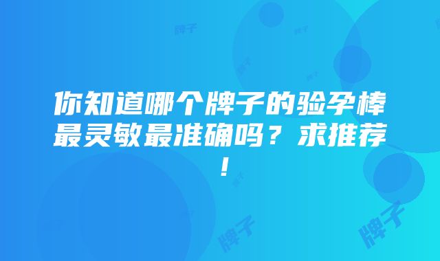 你知道哪个牌子的验孕棒最灵敏最准确吗？求推荐！