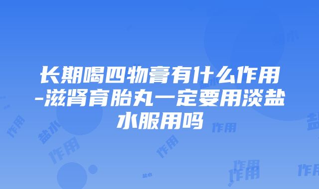 长期喝四物膏有什么作用-滋肾育胎丸一定要用淡盐水服用吗