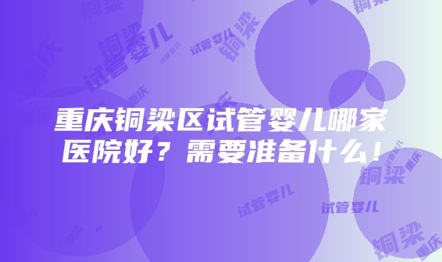 重庆铜梁区试管婴儿哪家医院好？需要准备什么！