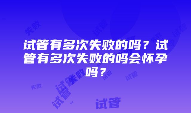 试管有多次失败的吗？试管有多次失败的吗会怀孕吗？