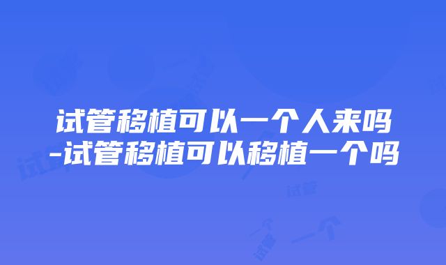 试管移植可以一个人来吗-试管移植可以移植一个吗