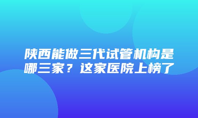 陕西能做三代试管机构是哪三家？这家医院上榜了