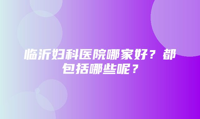 临沂妇科医院哪家好？都包括哪些呢？