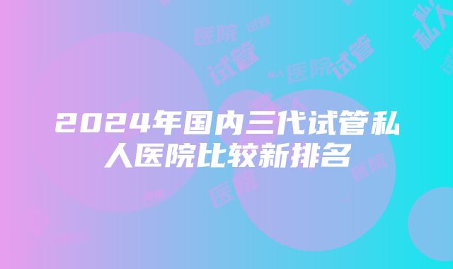 2024年国内三代试管私人医院比较新排名