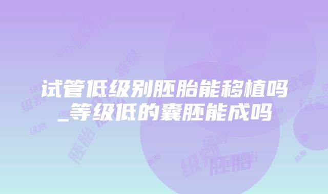 试管低级别胚胎能移植吗_等级低的囊胚能成吗