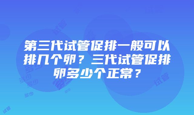 第三代试管促排一般可以排几个卵？三代试管促排卵多少个正常？