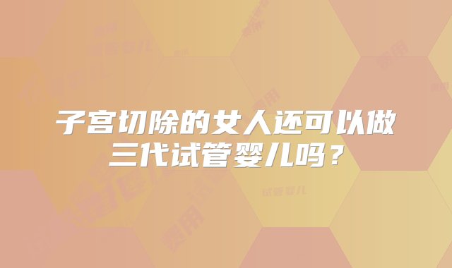 子宫切除的女人还可以做三代试管婴儿吗？