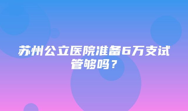 苏州公立医院准备6万支试管够吗？