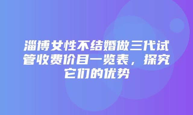 淄博女性不结婚做三代试管收费价目一览表，探究它们的优势