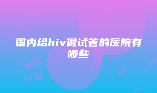 国内给hiv做试管的医院有哪些