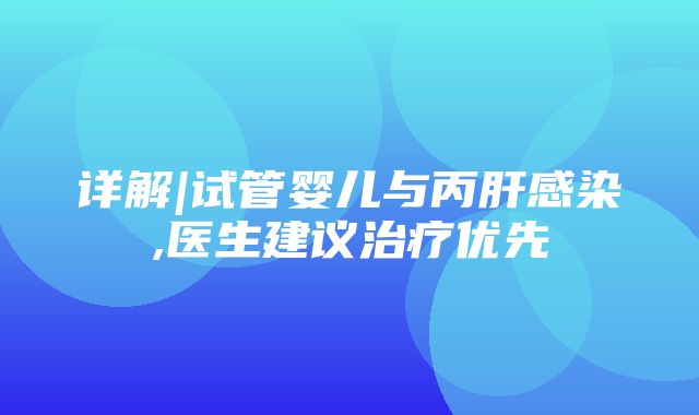 详解|试管婴儿与丙肝感染,医生建议治疗优先