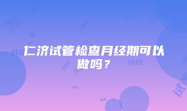 仁济试管检查月经期可以做吗？