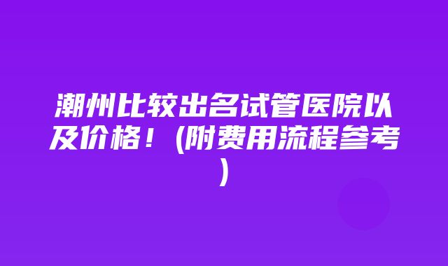 潮州比较出名试管医院以及价格！(附费用流程参考)