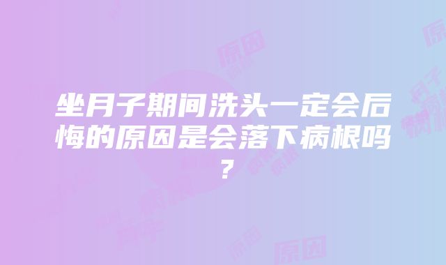 坐月子期间洗头一定会后悔的原因是会落下病根吗？