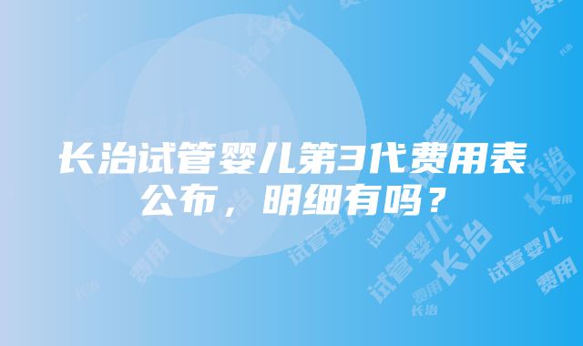 长治试管婴儿第3代费用表公布，明细有吗？