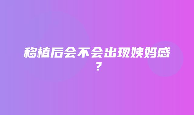 移植后会不会出现姨妈感？